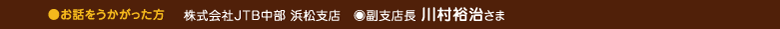 ●お話をうかがった方 株式会社JTB中部 浜松支店 ◎副支店長 川村裕治さま