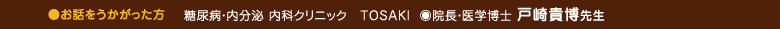 ●糖尿病・内分泌 内科クリニック TOSAKI ◎院長・医学博士 戸崎貴博先生●お話をうかがった方