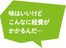 味はいいけどこんなに経費がかかるんだ…