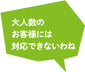 大人数のお客様には対応できないわね